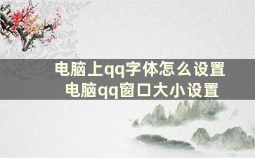 电脑上qq字体怎么设置 电脑qq窗口大小设置